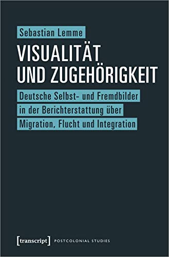 Visualität und Zugehörigkeit: Deutsche Selbst- und Fremdbilder in der Berichterstattung über Migration, Flucht und Integration (Postcolonial Studies, Bd. 41)
