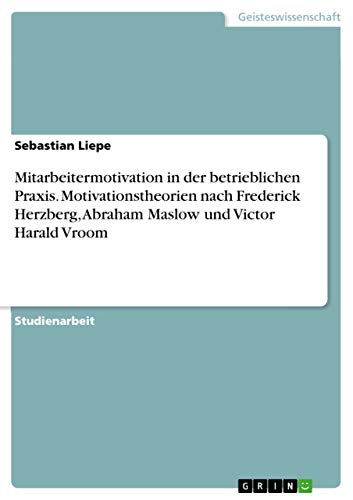 Mitarbeitermotivation in der betrieblichen Praxis. Motivationstheorien nach Frederick Herzberg, Abraham Maslow und Victor Harald Vroom