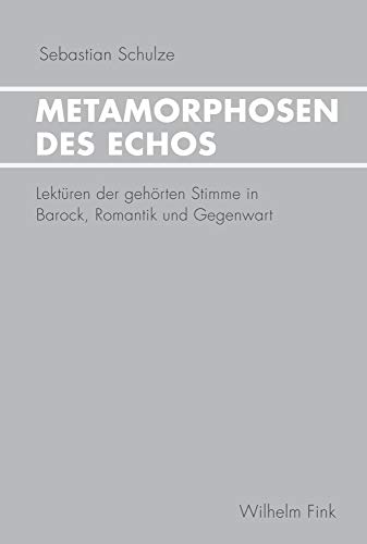 Metamorphosen des Echos. Lektüren der gehörten Stimme in Barock, Romantik und Gegenwart Metamorphosen des Echos. Lektüren der gehörten Stimme in Barock, Romantik und Gegenwart