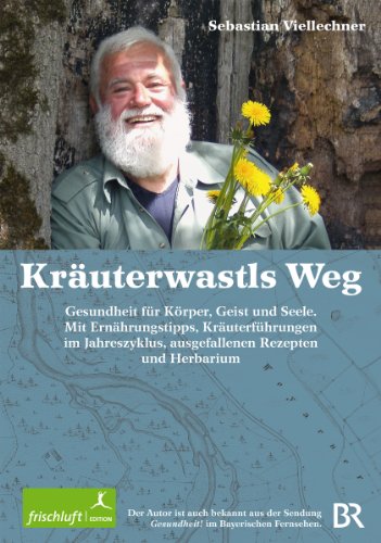 Kräuterwastls Weg Gesundheit für Körper, Geist und Seele. Mit Ernährungstipps, Kräuterführungen im Jahreszyklus, ausgefallenen Rezepten und Herbarium