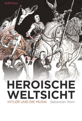 Heroische Weltsicht: Hitler und die Musik von Bohlau Verlag