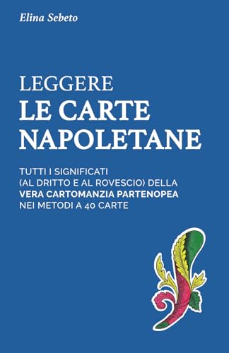 Leggere le Carte Napoletane: Tutti i significati al dritto e al rovescio della vera cartomanzia partenopea con i metodi a 40 carte