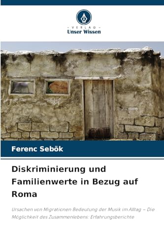 Diskriminierung und Familienwerte in Bezug auf Roma: Ursachen von Migrationen Bedeutung der Musik im Alltag ¿ Die Möglichkeit des Zusammenlebens: Erfahrungsberichte von Verlag Unser Wissen