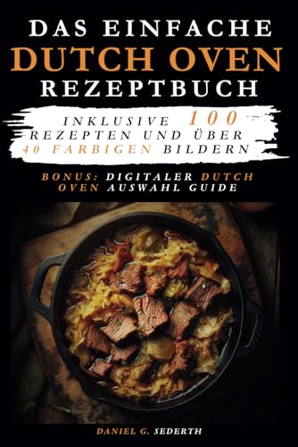 Das einfache Dutch Oven Rezeptbuch: Inklusive 100 Rezepten und über 40 farbigen Bildern. +digitalem Dutch Oven Auswahl Guide.