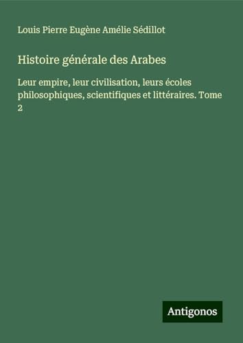 Histoire générale des Arabes: Leur empire, leur civilisation, leurs écoles philosophiques, scientifiques et littéraires. Tome 2 von Antigonos Verlag