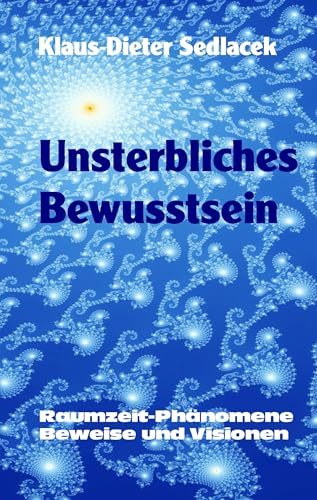 Unsterbliches Bewusstsein: Raumzeit-Phänomene, Beweise und Visionen von Books on Demand GmbH