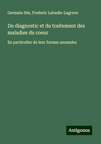Du diagnostic et du traitement des maladies du coeur: En particulier de leur formes anomales von Antigonos Verlag