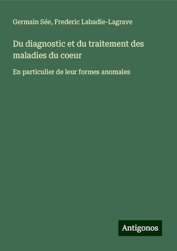 Du diagnostic et du traitement des maladies du coeur: En particulier de leur formes anomales von Antigonos Verlag
