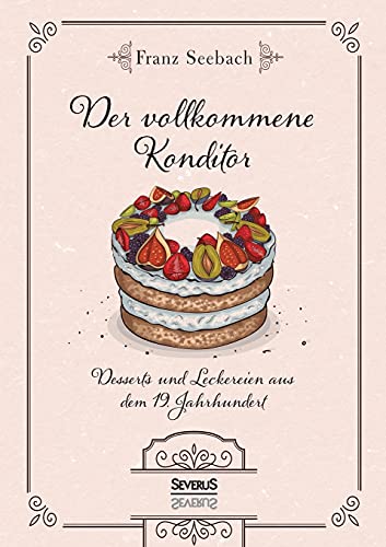 Der vollkommene Konditor: Desserts und Leckereien aus dem 19. Jahrhundert von Severus
