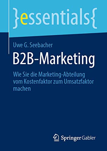 B2B-Marketing: Wie Sie die Marketing-Abteilung vom Kostenfaktor zum Umsatzfaktor machen (essentials) von Springer