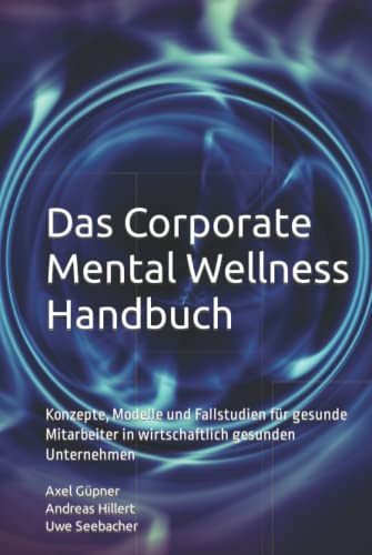 Das Corporate Mental Wellness Handbuch: Konzepte, Modelle und Fallstudien für gesunde Mitarbeiter in wirtschaftlich gesunden Unternehmen
