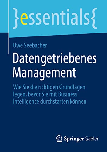 Datengetriebenes Management: Wie Sie die richtigen Grundlagen legen, bevor Sie mit Business Intelligence durchstarten können (essentials) von Springer