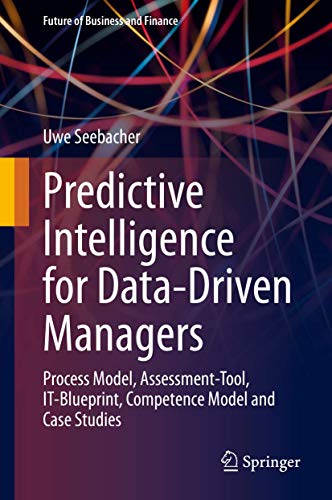 Predictive Intelligence for Data-Driven Managers: Process Model, Assessment-Tool, IT-Blueprint, Competence Model and Case Studies (Future of Business and Finance)