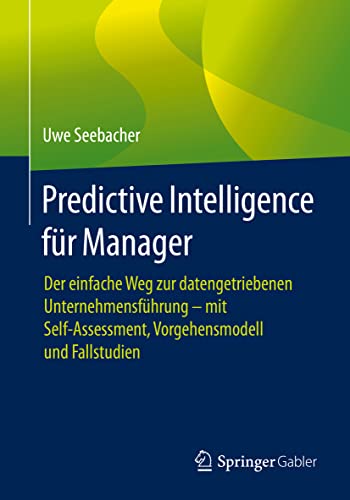 Predictive Intelligence für Manager: Der einfache Weg zur datengetriebenen Unternehmensführung – mit Self-Assessment, Vorgehensmodell und Fallstudien von Springer