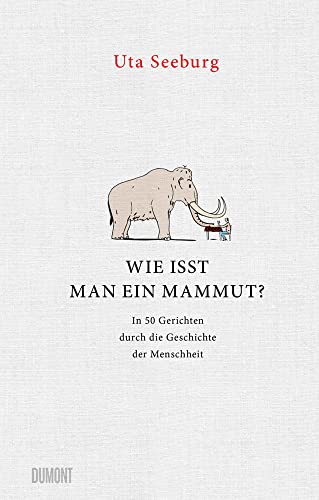 Wie isst man ein Mammut?: In 50 Gerichten durch die Geschichte der Menschheit