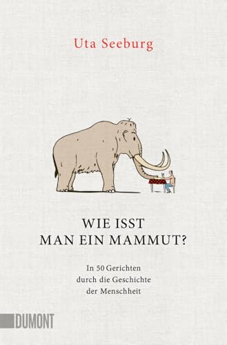 Wie isst man ein Mammut?: In 50 Gerichten durch die Geschichte der Menschheit