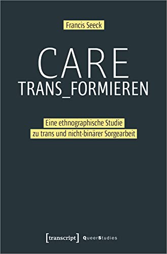 Care trans_formieren: Eine ethnographische Studie zu trans und nicht-binärer Sorgearbeit (Queer Studies, Bd. 31) von transcript Verlag