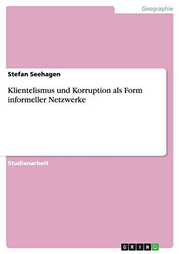 Klientelismus und Korruption als Form informeller Netzwerke Klientelismus und Korruption als Form informeller Netzwerke von GRIN Verlag