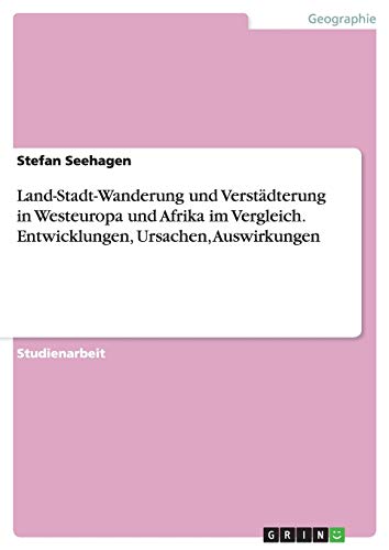 Land-Stadt-Wanderung und Verstädterung in Westeuropa und Afrika im Vergleich. Entwicklungen, Ursachen, Auswirkungen von Grin Publishing