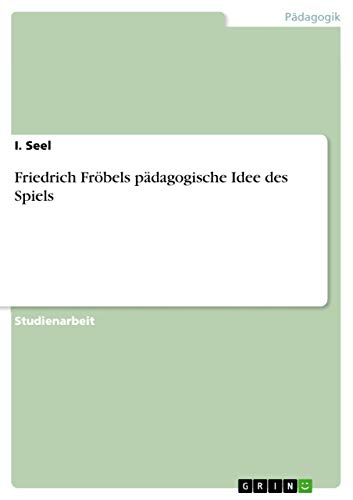 Friedrich Fröbels pädagogische Idee des Spiels von Grin Publishing
