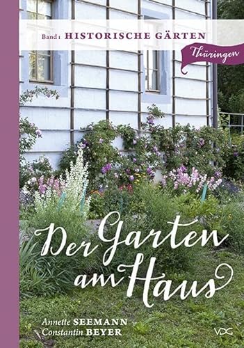 Der Garten am Haus - Band 1: Historische Gärten: Thüringer Kleinode zwischen Zierde und Nutzen (Der Garten am Haus - Thüringen: Thüringer Kleinode zwischen Zierde und Nutzen)