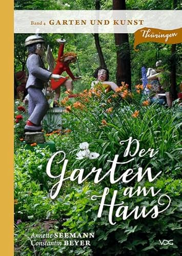Der Garten am Haus - Band 4: Garten und Kunst: Thüringer Kleinode zwischen Zierde und Nutzen (Der Garten am Haus - Thüringen: Thüringer Kleinode zwischen Zierde und Nutzen)