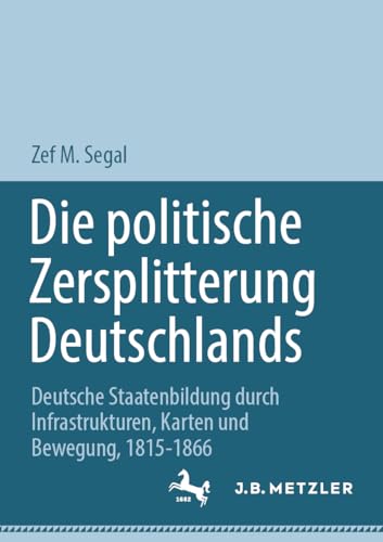 Die politische Zersplitterung Deutschlands: Deutsche Staatenbildung durch Infrastrukturen, Karten und Bewegung, 1815-1866 von J.B. Metzler