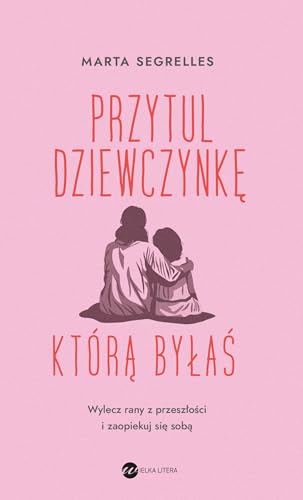 Przytul dziewczynkę, którą byłaś: Wylecz swoje rany z przeszłości i zaopiekuj się sobą von Wielka Litera