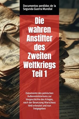 Die wahren Anstifter des Zweiten Weltkriegs Teil 1: Dokumente des polnischen Außenministeriums zur Vorgeschichte des Krieges, nach der Besetzung Warschaus 1940 erbeutet und nun freigegeben Die wahren Anstifter des Zweiten Weltkriegs Teil 1: Dokumente des polnischen Außenministeriums zur Vorgeschichte des Krieges, nach der Besetzung Warschaus 1940 erbeutet und nun freigegeben