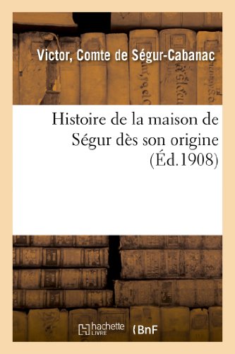 Histoire de la maison de Ségur dès son origine (Éd.1908): en Limousin, en Guienne, en Périgord, en l'Ile de France, en Champagne, en Autriche et en Hongrie von HACHETTE BNF