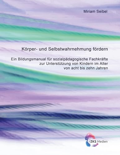 Körper- und Selbstwahrnehmung fördern: Ein Bildungsmanual für sozialpädagogische Fachkräfte zur Unterstützung von Kindern im Alter von acht bis zehn Jahren von ZKS Verlag