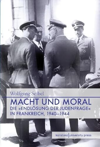 Macht und Moral: Die "Endlösung der Judenfrage" in Frankreich, 1940 - 1944