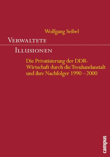 Verwaltete Illusionen: Die Privatisierung der DDR-Wirtschaft durch die Treuhandanstalt und ihre Nachfolger 1990-2000