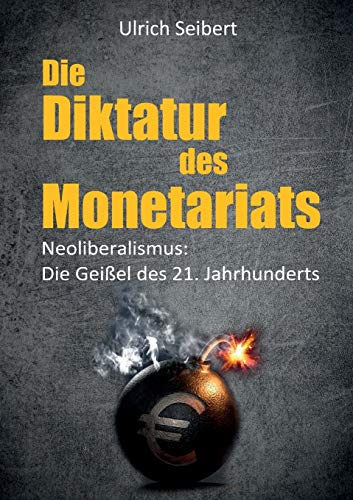 Die Diktatur des Monetariats: Neoliberalismus: Die Geißel des 21. Jahrhunderts