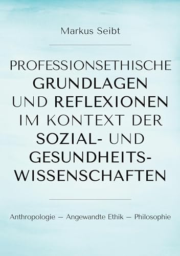Professionsethische Grundlagen und Reflexionen im Kontext der Sozial- und Gesundheitswissenschaften: Anthropologie - Angewandte Ethik - Philosophie