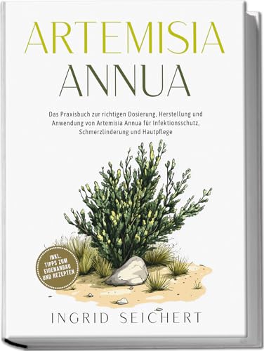 Artemisia Annua: Das Praxisbuch zur richtigen Dosierung, Herstellung und Anwendung von Artemisia Annua für Infektionsschutz, Schmerzlinderung und Hautpflege - inkl. Tipps zum Eigenanbau und Rezepten von edition scientia