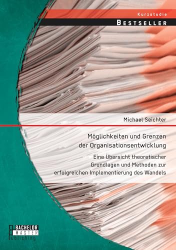 Möglichkeiten und Grenzen der Organisationsentwicklung: Eine Übersicht theoretischer Grundlagen und Methoden zur erfolgreichen Implementierung des Wandels Möglichkeiten und Grenzen der Organisationsentwicklung: Eine Übersicht theoretischer Grundlagen und Methoden zur erfolgreichen Implementierung des Wandels von Bachelor + Master Publishing