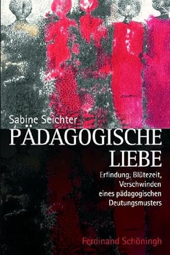 Pädagogische Liebe: Erfindung, Blütezeit und Verschwinden eines pädagogischen Deutungsmusters Pädagogische Liebe: Erfindung, Blütezeit und Verschwinden eines pädagogischen Deutungsmusters