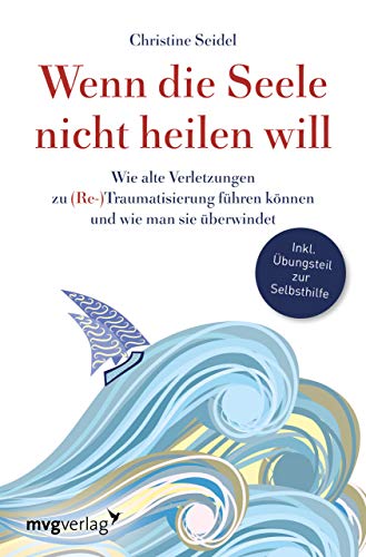 Wenn die Seele nicht heilen will: Wie alte Verletzungen zu (Re-)Traumatisierung führen können und wie man sie überwindet von mvg Verlag