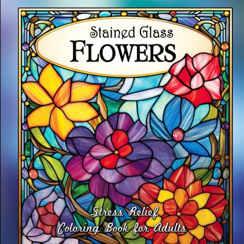 Stained Glass Flowers Stress Relief Coloring Book for Adults: A Stress Relief Coloring Journey for Adults