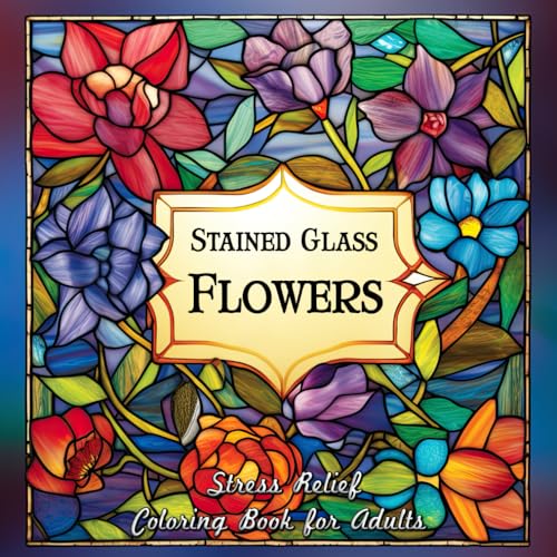 Stained Glass Flowers Stress Relief Coloring Book for Adults: Blossom and Reflect with Every Shade