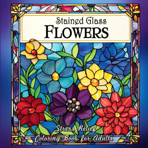 Stained Glass Flowers Stress Relief Coloring Book for Adults: Color Your Way to Calm with Flowers & Glass