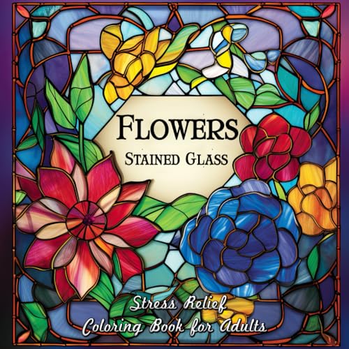 Stained Glass Flowers Stress Relief Coloring Book for Adults: Unwind and Illuminate Your Creativity