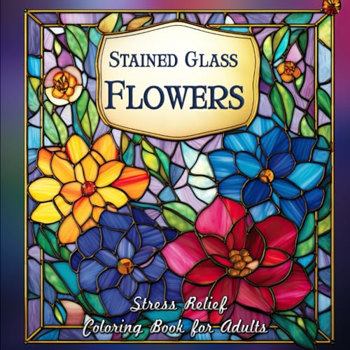 Stained Glass Flowers Stress Relief Coloring Book for Adults: Unwind and Spark Creativity with Elegant Floral Designs in Stained Glass Style