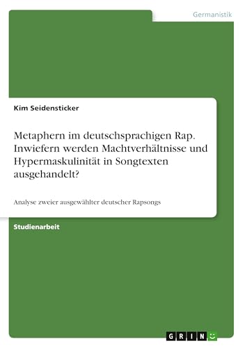 Metaphern im deutschsprachigen Rap. Inwiefern werden Machtverhältnisse und Hypermaskulinität in Songtexten ausgehandelt?: Analyse zweier ausgewählter deutscher Rapsongs von GRIN Verlag