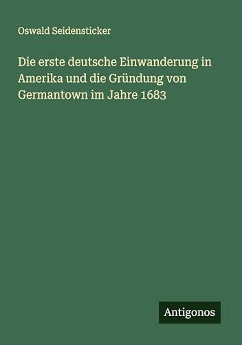 Die erste deutsche Einwanderung in Amerika und die Gründung von Germantown im Jahre 1683 von Antigonos Verlag
