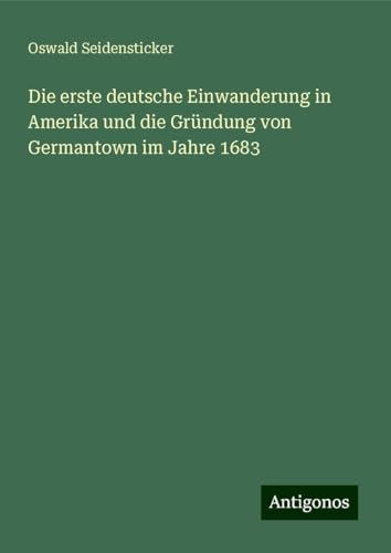 Die erste deutsche Einwanderung in Amerika und die Gründung von Germantown im Jahre 1683 von Antigonos Verlag