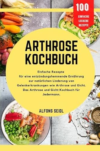 Arthrose-Kochbuch: Einfache Rezepte für entzündungshemmende Ernährung zur natürlichen Linderung von Gelenkerkrankungen wie Arthrose und Gicht. Das Arthrose- und Gicht-Kochbuch für jedermann