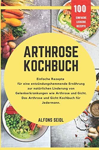 Das Arthrose Kochbuch: Einfache Rezepte für entzündungshemmende Ernährung zur natürlichen Linderung von Gelenkerkrankungen wie Arthrose und Gicht. Ein Alltagskochbuch für Jedermann.