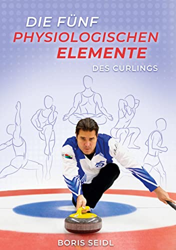 Die fünf physiologischen Elemente des Curlings: mit besonderem Augenmerk auf die Nachwuchsförderung (Die fünf Elemente des Curlings) von Books on Demand GmbH